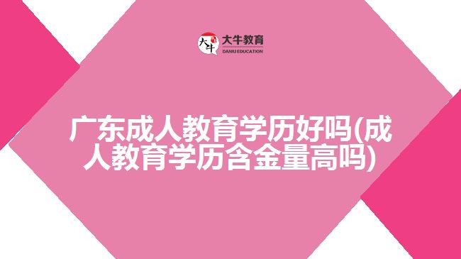 廣東成人教育學(xué)歷好嗎(成人教育學(xué)歷含金量高嗎)