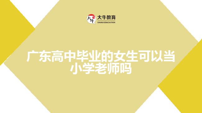 廣東高中畢業(yè)的女生可以當小學(xué)老師嗎