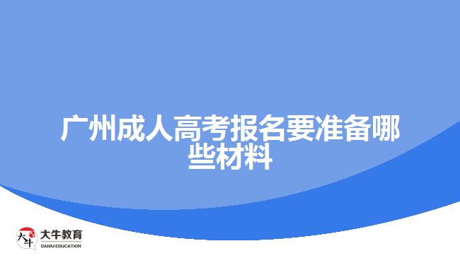 廣州成人高考報名要準(zhǔn)備哪些材料