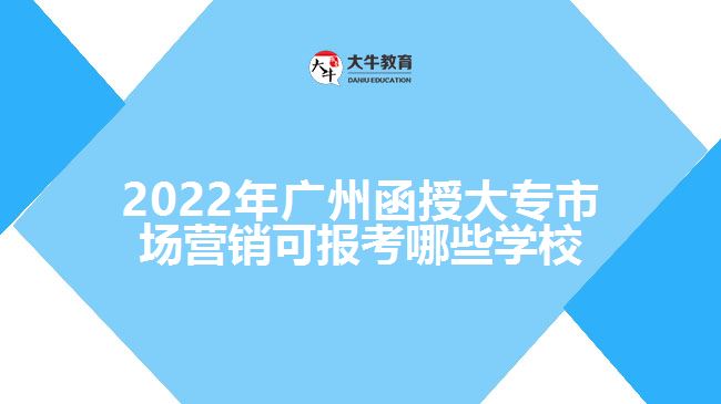 2022年廣州函授大專市場營銷可報考哪些學校