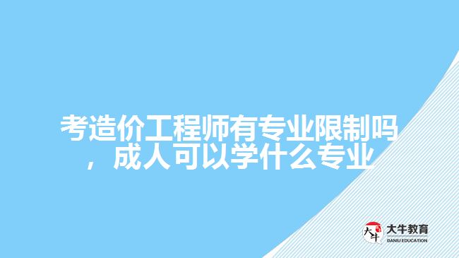 考造價工程師有專業(yè)限制嗎，成人可以學(xué)什么專業(yè)