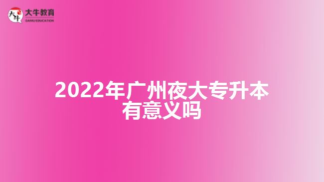 2022年廣州夜大專(zhuān)升本有意義嗎