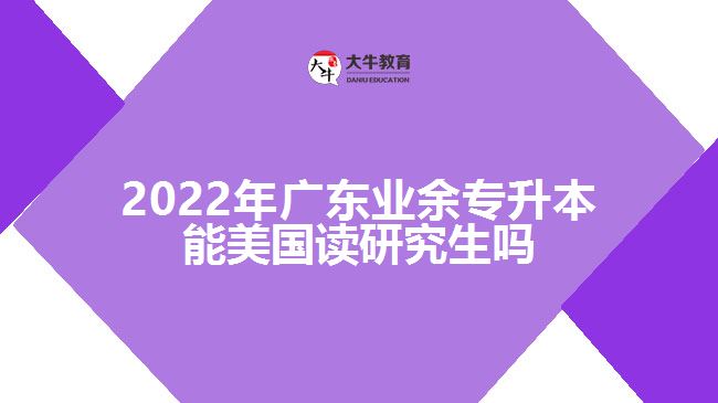 2022年廣東業(yè)余專(zhuān)升本能美國(guó)讀研究生嗎