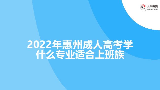 惠州成人高考學(xué)什么專業(yè)適合上班族