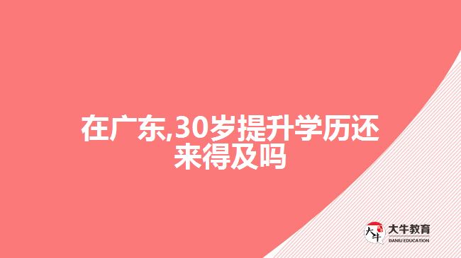 在廣東,30歲提升學(xué)歷還來得及嗎