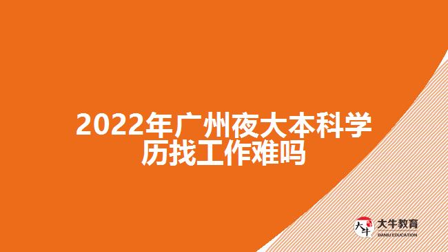 2022年廣州夜大本科學(xué)歷找工作難嗎