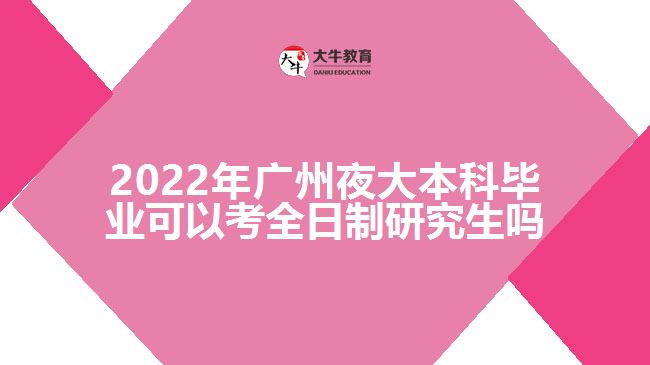 2022年廣州夜大本科畢業(yè)可以考全日制研究生嗎