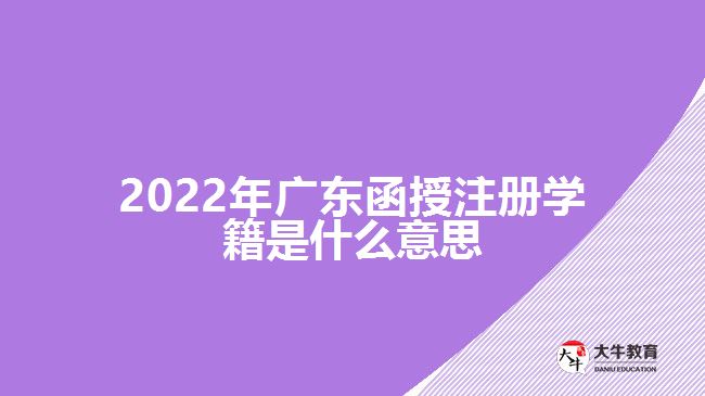 2022年廣東函授注冊(cè)學(xué)籍是什么意思