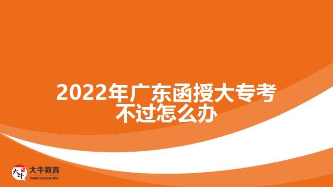 2022年廣東函授大專考不過怎么辦