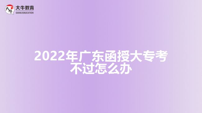 2022年廣東函授大?？疾贿^怎么辦