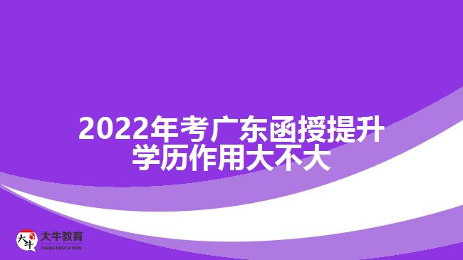 2022年考廣東函授提升學(xué)歷作用大不大