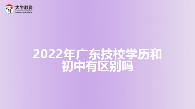 2022年廣東技校學(xué)歷和初中有區(qū)別嗎