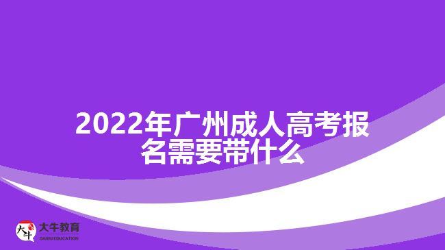 2022年廣州成人高考報(bào)名需要帶什么