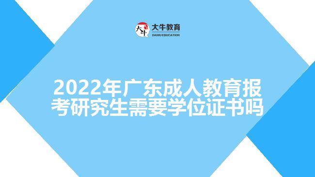 2022年廣東成人教育報考研究生需要學(xué)位證書嗎