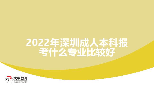 2022年深圳成人本科報考什么專業(yè)比較好