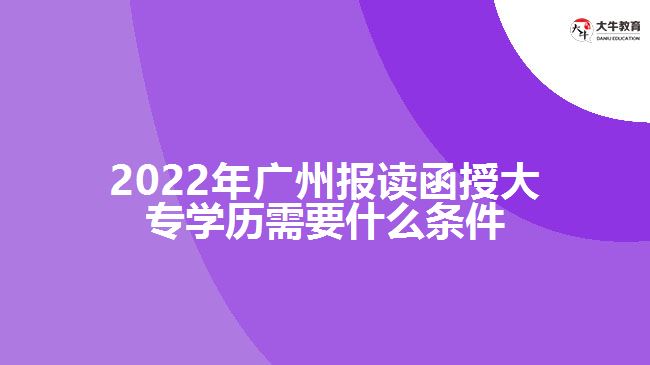 2022年廣州報(bào)讀函授大專學(xué)歷需要什么條件