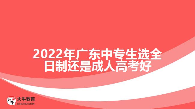 2022年廣東中專生選全日制還是成人高考好