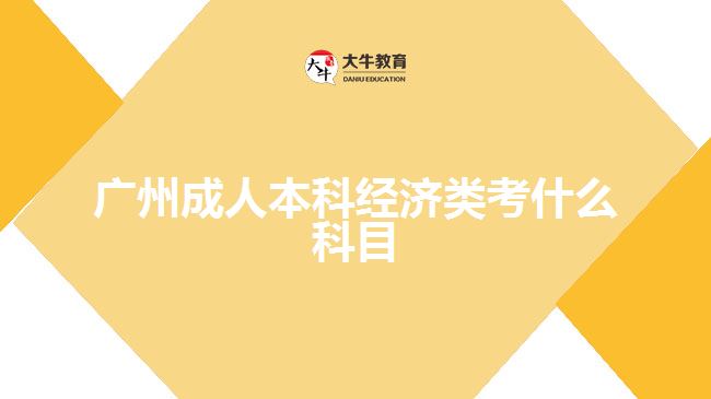 廣州成人本科經(jīng)濟類考什么科目