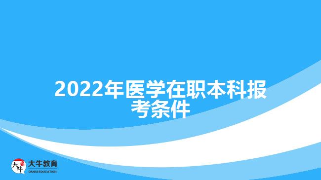 2022年醫(yī)學在職本科報考條件