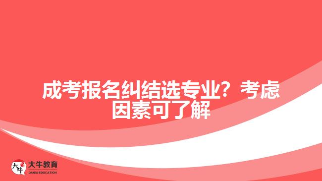 成考報名糾結(jié)選專業(yè)？考慮因素可了解