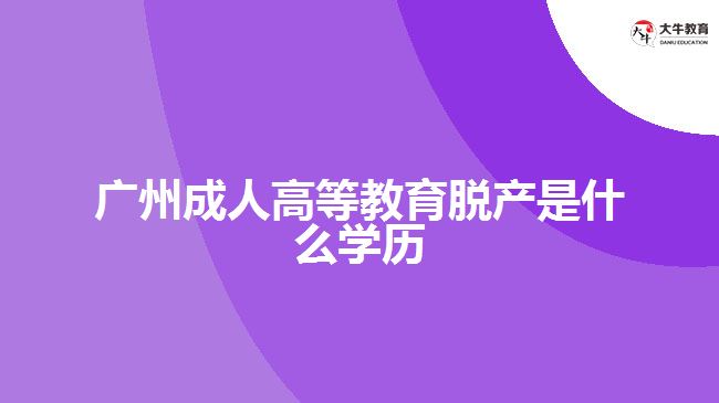 廣州成人高等教育脫產(chǎn)是什么學(xué)歷