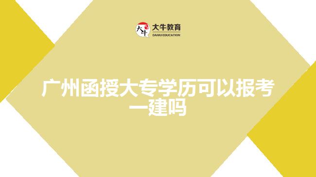 廣州函授大專學(xué)歷可以報考一建嗎