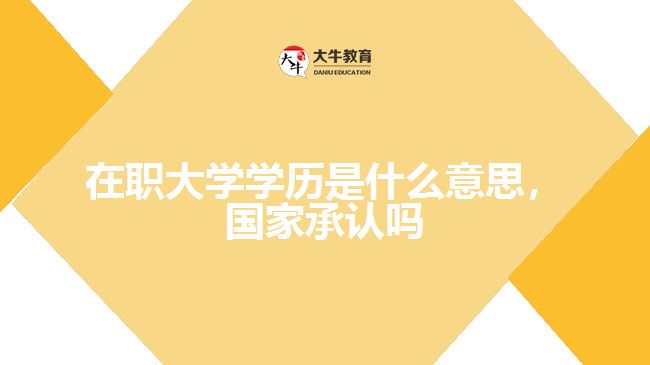 在職大學(xué)學(xué)歷是什么意思，國家承認嗎