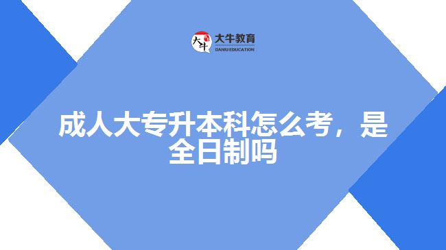 成人大專升本科怎么考，是全日制嗎