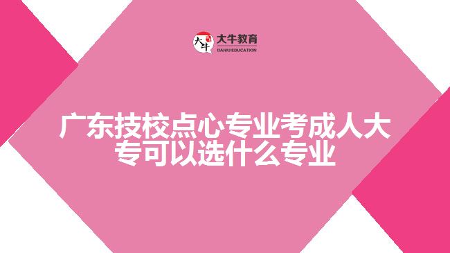 廣東技校點(diǎn)心專業(yè)考成人大專可以選什么專業(yè)