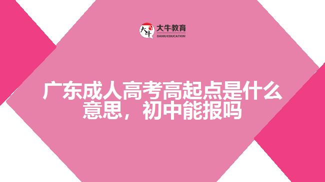 廣東成人高考高起點是什么意思，初中能報嗎