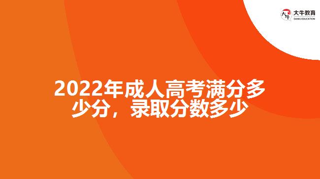 2022年成人高考滿(mǎn)分多少分，錄取分?jǐn)?shù)多少