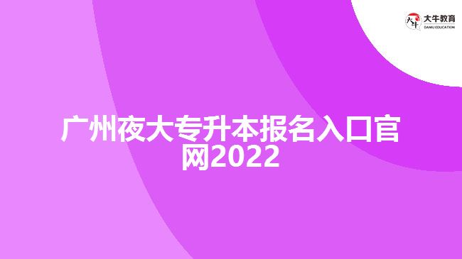 廣州夜大專升本報(bào)名入口官網(wǎng)2022