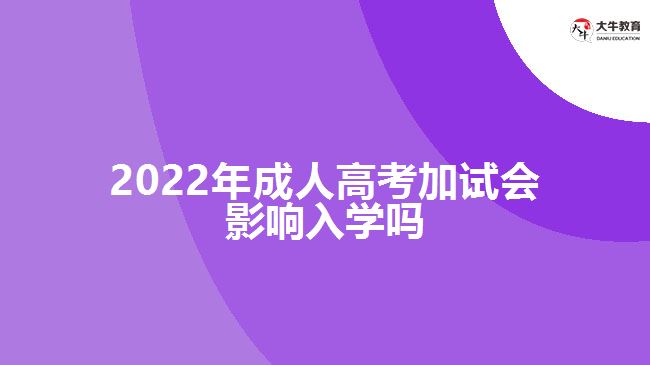 2022年成人高考加試會影響入學(xué)嗎