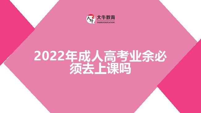 2022年成人高考業(yè)余必須去上課嗎