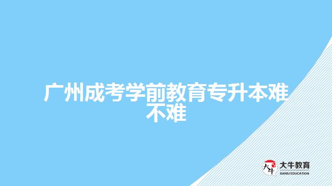 廣州成考學(xué)前教育專升本難不難