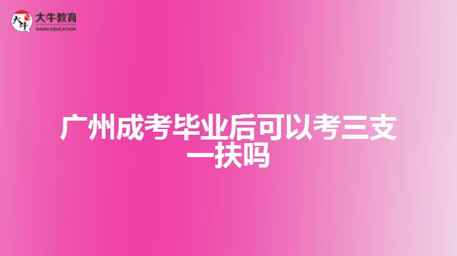 廣州成考畢業(yè)后可以考三支一扶嗎