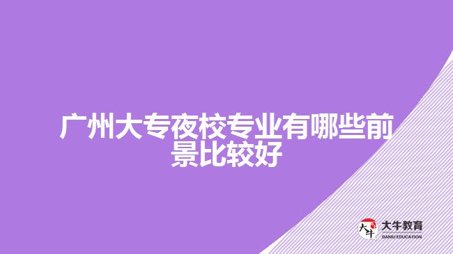 廣州大專夜校專業(yè)有哪些前景比較好