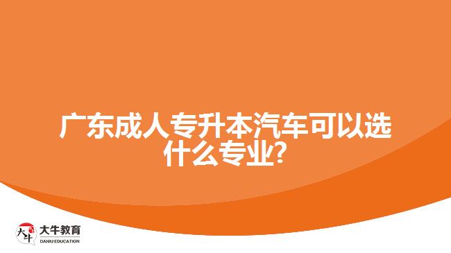 廣東成人專升本汽車可以選什么專業(yè)?