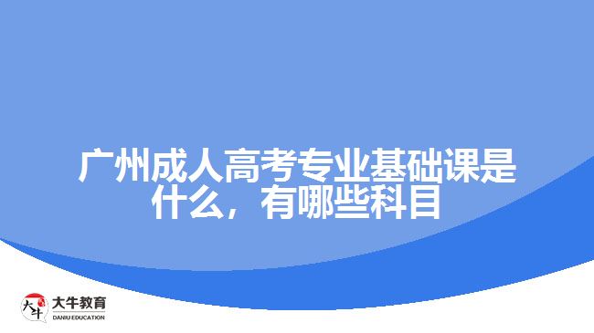 廣州成人高考專業(yè)基礎(chǔ)課是什么，有哪些科目