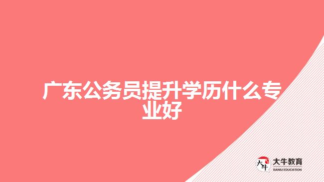 廣東公務員提升學歷什么專業(yè)好