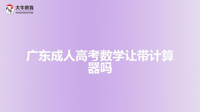 廣東成人高考數(shù)學(xué)讓帶計算器嗎