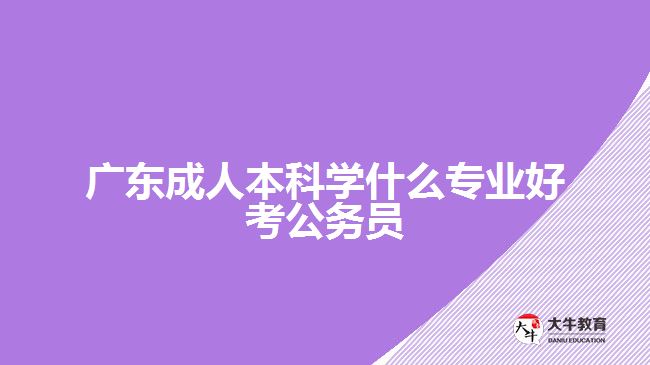 廣東成人本科學(xué)什么專業(yè)好考公務(wù)員