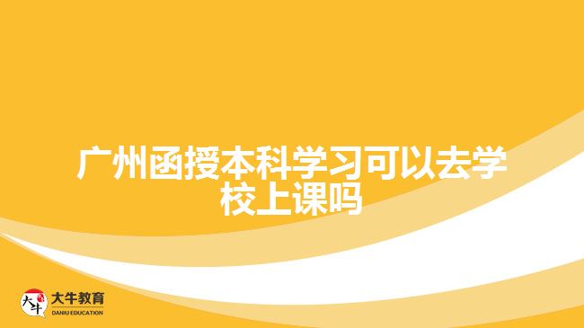 廣州函授本科學(xué)習(xí)可以去學(xué)校上課嗎