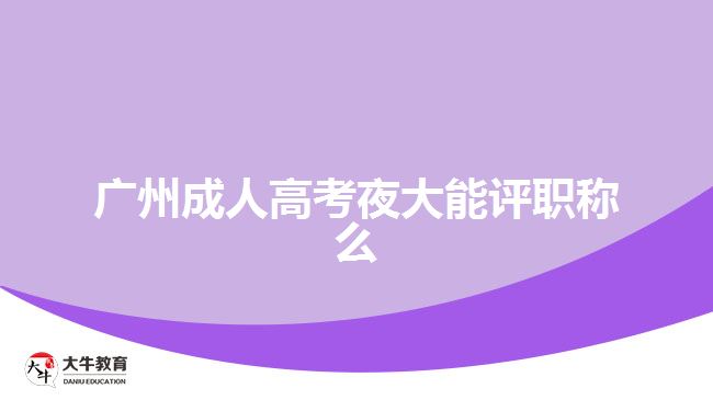 廣州成人高考夜大能評(píng)職稱(chēng)么