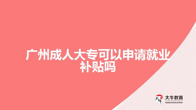 廣州成人大?？梢陨暾?qǐng)就業(yè)補(bǔ)貼嗎