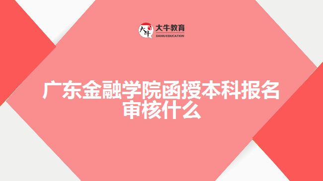 廣東金融學(xué)院函授本科報(bào)名審核什么