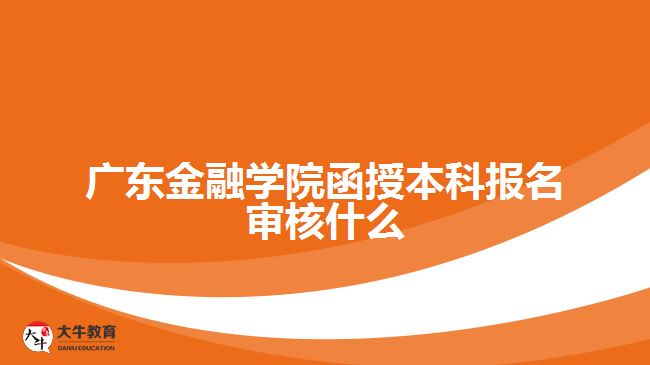 廣東金融學(xué)院函授本科報名審核什么