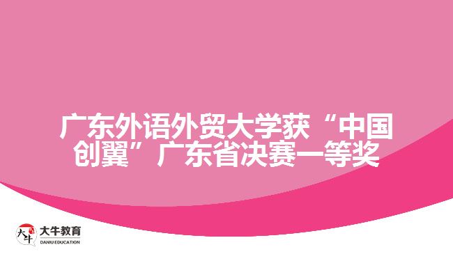 廣東外語外貿大學獲“中國創(chuàng)翼”廣東省決賽一等獎