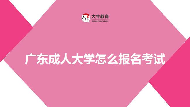 廣東成人大學(xué)怎么報名考試