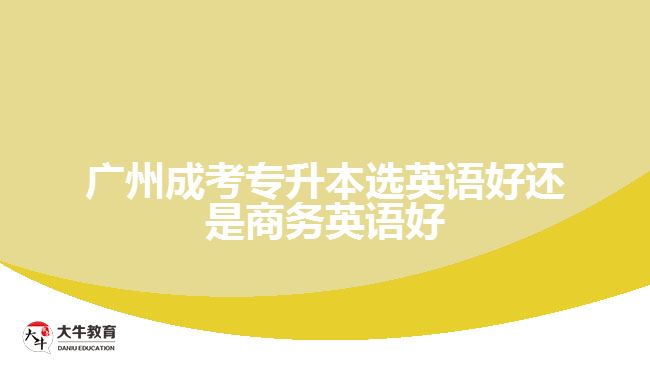 廣州成考專升本選英語好還是商務英語好